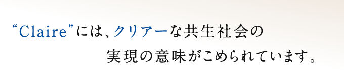 Claireには、クリアーな共生社会の実現の意味がこめられています。